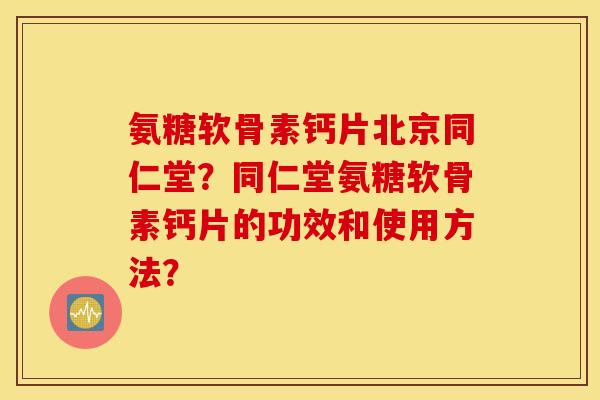 氨糖软骨素钙片北京同仁堂？同仁堂氨糖软骨素钙片的功效和使用方法？