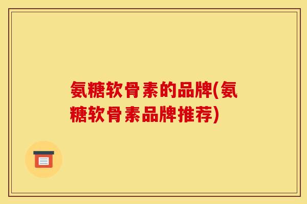 氨糖软骨素的品牌(氨糖软骨素品牌推荐) 氨糖软骨素的品牌(氨糖软骨素品牌推荐)