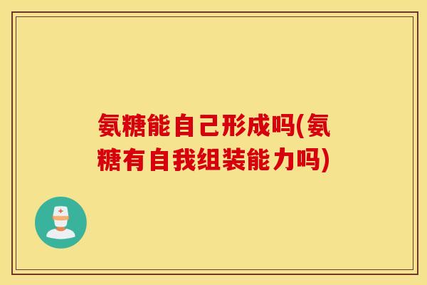 氨糖能自己形成吗(氨糖有自我组装能力吗) 氨糖能自己形成吗(氨糖有自我组装能力吗)