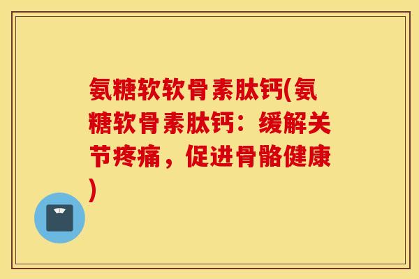 氨糖软软骨素肽钙(氨糖软骨素肽钙：缓解关节疼痛，促进骨骼健康)