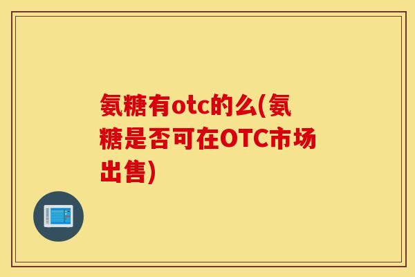 氨糖有otc的么(氨糖是否可在OTC市场出售)