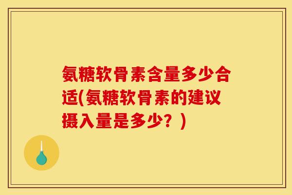 氨糖软骨素含量多少合适(氨糖软骨素的建议摄入量是多少?) 氨糖软骨素含量多少合适(氨糖软骨素的建议摄入量是多少?)
