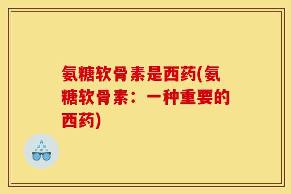 氨糖软骨素是西药(氨糖软骨素:一种重要的西药) 氨糖软骨素是西药(氨糖软骨素:一种重要的西药)