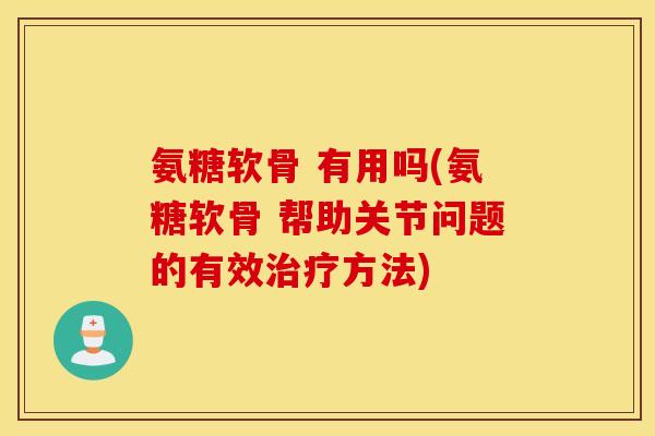 氨糖软骨 有用吗(氨糖软骨 帮助关节问题的有效治疗方法) 氨糖软骨 有用吗(氨糖软骨 帮助关节问题的有效治疗方法)
