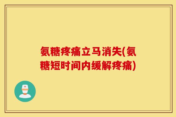 氨糖疼痛立马消失(氨糖短时间内缓解疼痛)