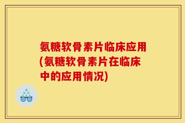 氨糖软骨素片临床应用(氨糖软骨素片在临床中的应用情况)