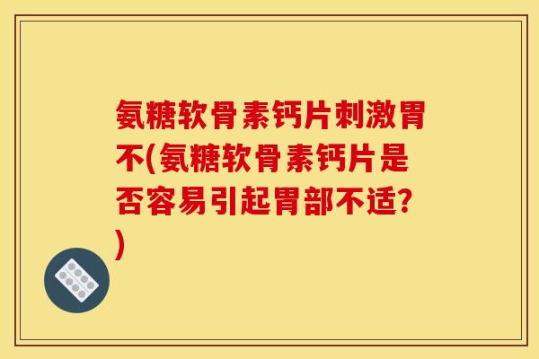 氨糖软骨素钙片刺激胃不(氨糖软骨素钙片是否容易引起胃部不适?) 氨糖软骨素钙片刺激胃不(氨糖软骨素钙片是否容易引起胃部不适?)