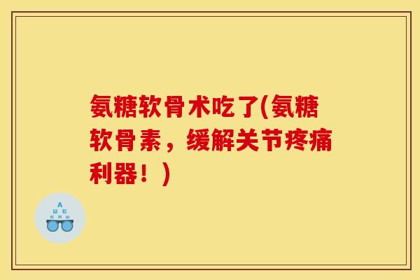氨糖软骨术吃了(氨糖软骨素，缓解关节疼痛利器！)