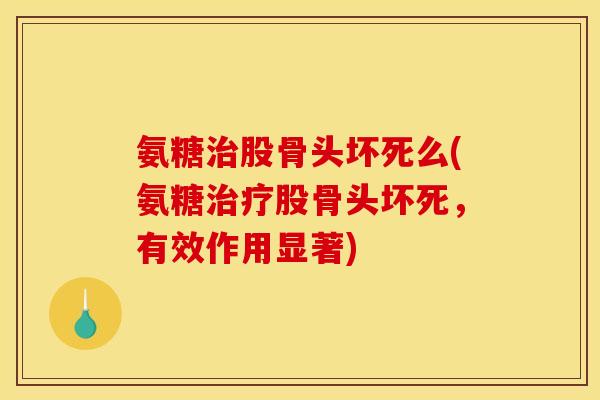 氨糖治股骨头坏死么(氨糖治疗股骨头坏死，有效作用显著)