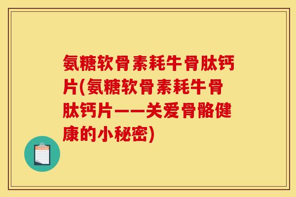 氨糖软骨素耗牛骨肽钙片(氨糖软骨素耗牛骨肽钙片——关爱骨骼健康的小秘密) 氨糖软骨素耗牛骨肽钙片(氨糖软骨素耗牛骨肽钙片——关爱骨骼健康的小秘密)