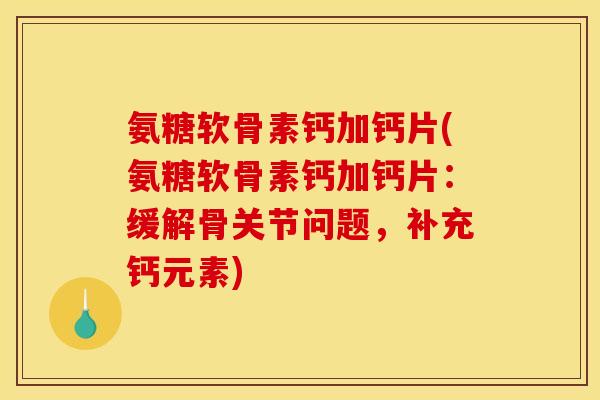 氨糖软骨素钙加钙片(氨糖软骨素钙加钙片：缓解骨关节问题，补充钙元素)