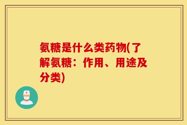 氨糖是什么类药物(了解氨糖:作用、用途及分类) 氨糖是什么类药物(了解氨糖:作用、用途及分类)