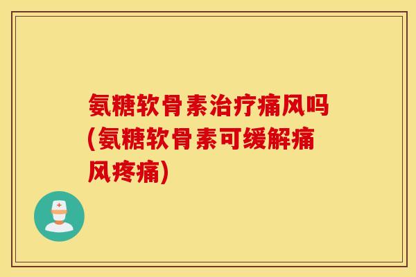 氨糖软骨素治疗痛风吗(氨糖软骨素可缓解痛风疼痛)