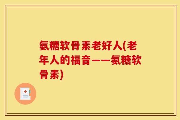 氨糖软骨素老好人(老年人的福音——氨糖软骨素)