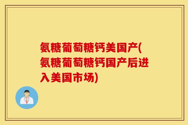 氨糖葡萄糖钙美国产(氨糖葡萄糖钙国产后进入美国市场)