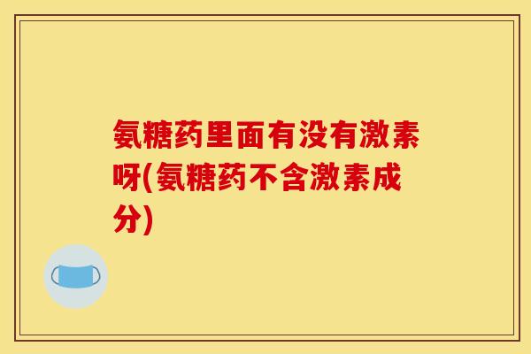 氨糖药里面有没有激素呀(氨糖药不含激素成分)