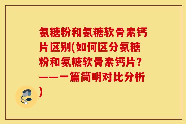 氨糖粉和氨糖软骨素钙片区别(如何区分氨糖粉和氨糖软骨素钙片?——一篇简明对比分析) 氨糖粉和氨糖软骨素钙片区别(如何区分氨糖粉和氨糖软骨素钙片?——一篇简明对比分析)