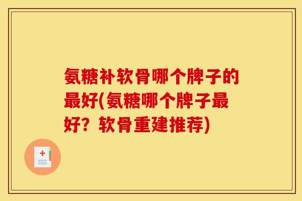 氨糖补软骨哪个牌子的最好(氨糖哪个牌子最好?软骨重建推荐) 氨糖补软骨哪个牌子的最好(氨糖哪个牌子最好?软骨重建推荐)
