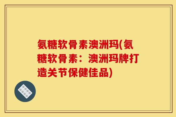 氨糖软骨素澳洲玛(氨糖软骨素：澳洲玛牌打造关节保健佳品)