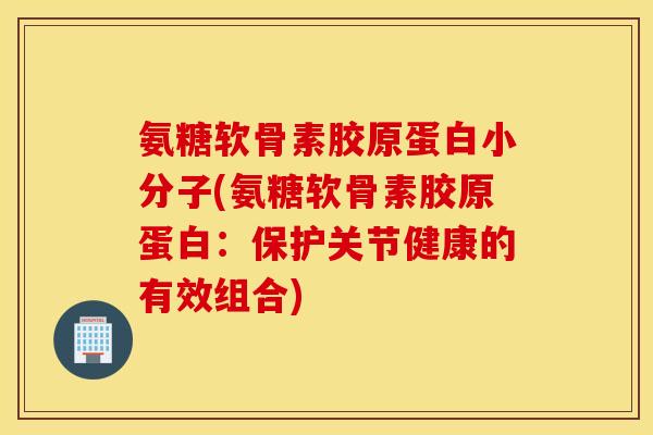 氨糖软骨素胶原蛋白小分子(氨糖软骨素胶原蛋白：保护关节健康的有效组合)