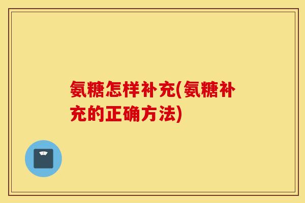 氨糖怎样补充(氨糖补充的正确方法)