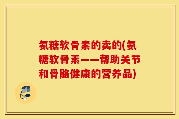 氨糖软骨素的卖的(氨糖软骨素——帮助关节和骨骼健康的营养品)