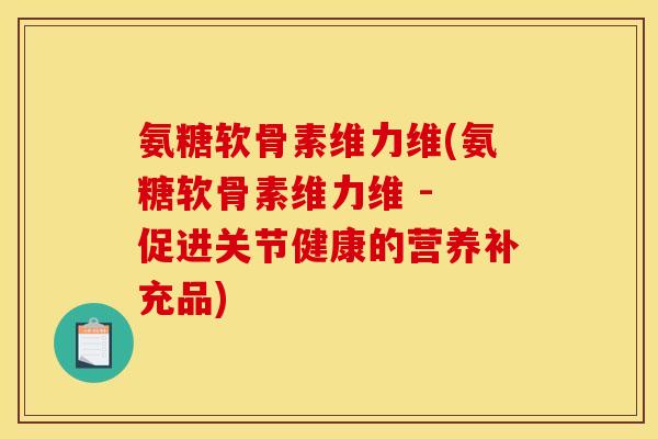 氨糖软骨素维力维(氨糖软骨素维力维 - 促进关节健康的营养补充品)
