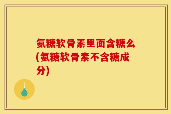 氨糖软骨素里面含糖么(氨糖软骨素不含糖成分)
