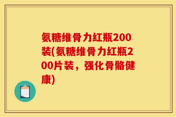 氨糖维骨力红瓶200装(氨糖维骨力红瓶200片装，强化骨骼健康)