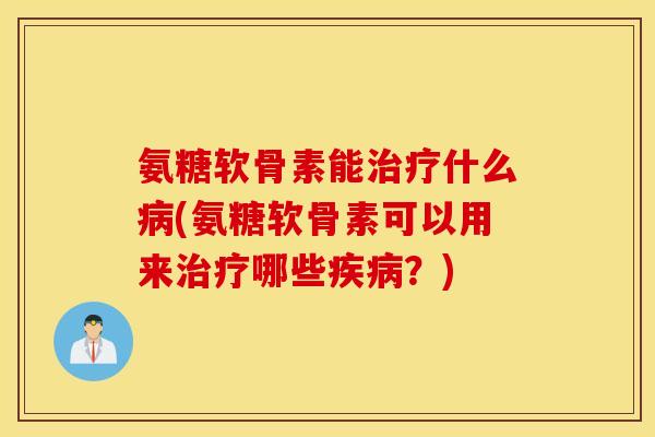 氨糖软骨素能治疗什么病(氨糖软骨素可以用来治疗哪些疾病?) 氨糖软骨素能治疗什么病(氨糖软骨素可以用来治疗哪些疾病?)
