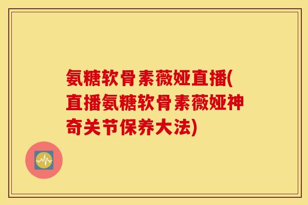 氨糖软骨素薇娅直播(直播氨糖软骨素薇娅神奇关节保养大法)