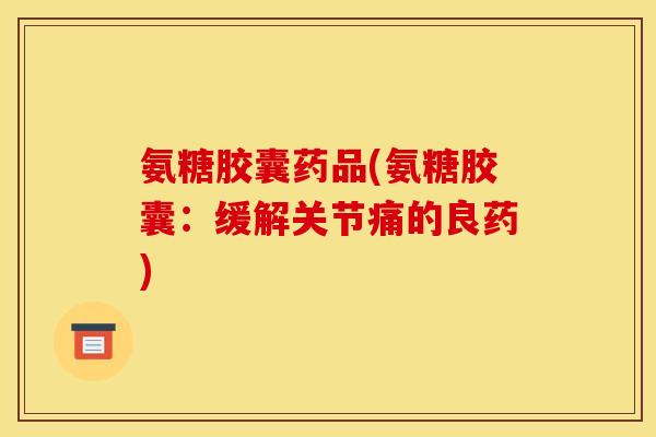 氨糖胶囊药品(氨糖胶囊：缓解关节痛的良药)