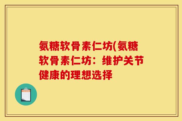 氨糖软骨素仁坊(氨糖软骨素仁坊：维护关节健康的理想选择