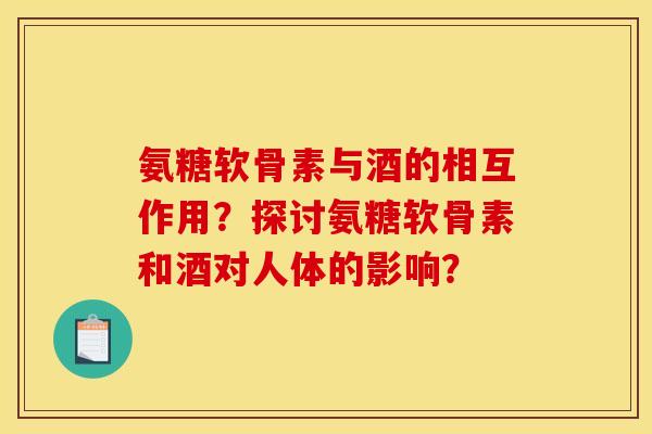 氨糖软骨素与酒的相互作用?探讨氨糖软骨素和酒对人体的影响? 氨糖软骨素与酒的相互作用?探讨氨糖软骨素和酒对人体的影响?