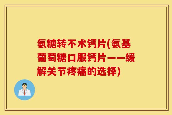 氨糖转不术钙片(氨基葡萄糖口服钙片——缓解关节疼痛的选择)