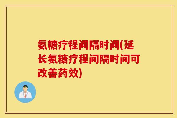 氨糖疗程间隔时间(延长氨糖疗程间隔时间可改善药效)