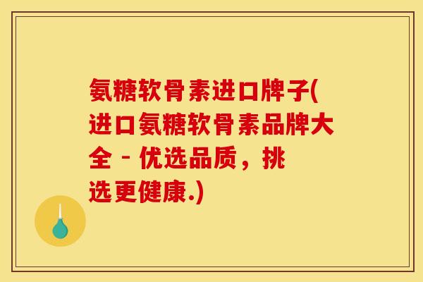 氨糖软骨素进口牌子(进口氨糖软骨素品牌大全 - 优选品质，挑选更健康.)