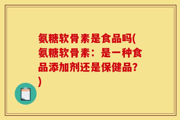 氨糖软骨素是食品吗(氨糖软骨素：是一种食品添加剂还是保健品？)