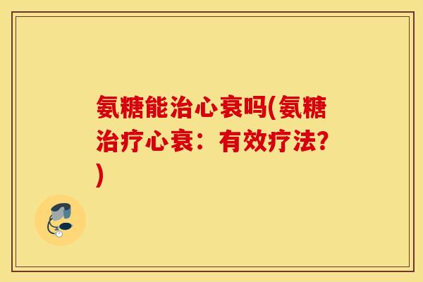 氨糖能治心衰吗(氨糖治疗心衰：有效疗法？)