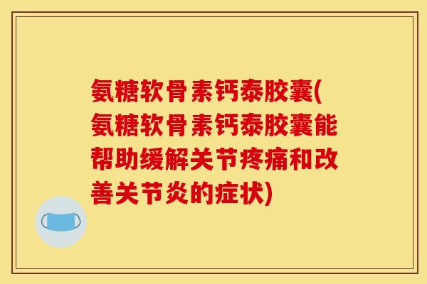 氨糖软骨素钙泰胶囊(氨糖软骨素钙泰胶囊能帮助缓解关节疼痛和改善关节炎的症状)