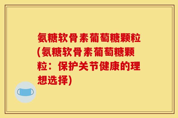 氨糖软骨素葡萄糖颗粒(氨糖软骨素葡萄糖颗粒：保护关节健康的理想选择)