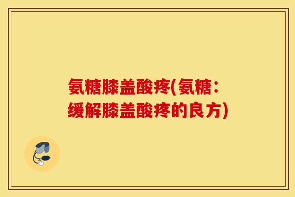 氨糖膝盖酸疼(氨糖：缓解膝盖酸疼的良方)