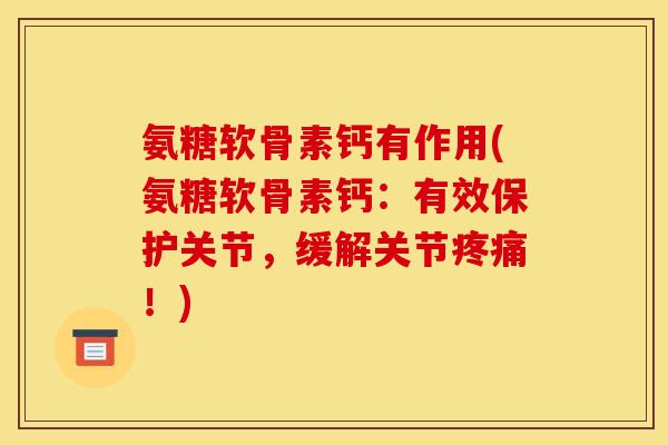 氨糖软骨素钙有作用(氨糖软骨素钙：有效保护关节，缓解关节疼痛！)