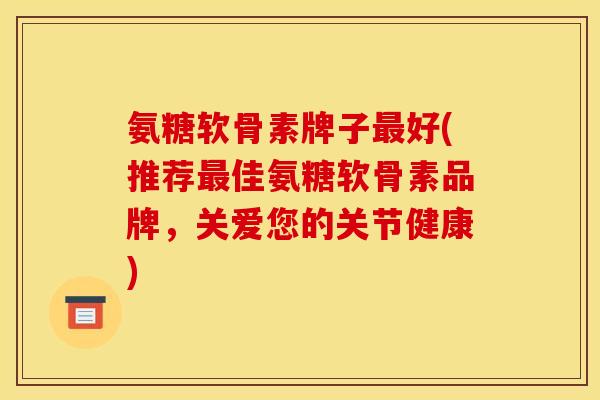 氨糖软骨素牌子最好(推荐最佳氨糖软骨素品牌,关爱您的关节健康) 氨糖软骨素牌子最好(推荐最佳氨糖软骨素品牌,关爱您的关节健康)