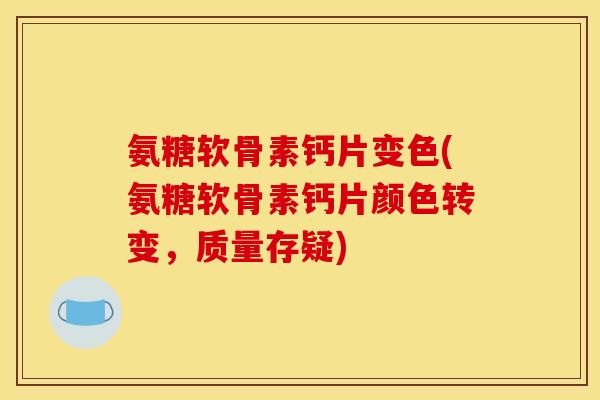 氨糖软骨素钙片变色(氨糖软骨素钙片颜色转变，质量存疑)