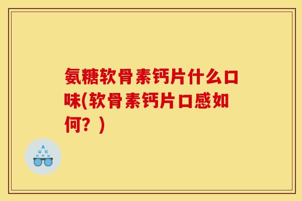 氨糖软骨素钙片什么口味(软骨素钙片口感如何？)