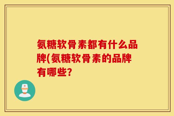 氨糖软骨素都有什么品牌(氨糖软骨素的品牌有哪些? 氨糖软骨素都有什么品牌(氨糖软骨素的品牌有哪些?