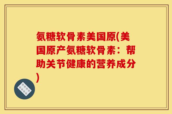 氨糖软骨素美国原(美国原产氨糖软骨素：帮助关节健康的营养成分)