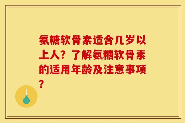 氨糖软骨素适合几岁以上人？了解氨糖软骨素的适用年龄及注意事项？