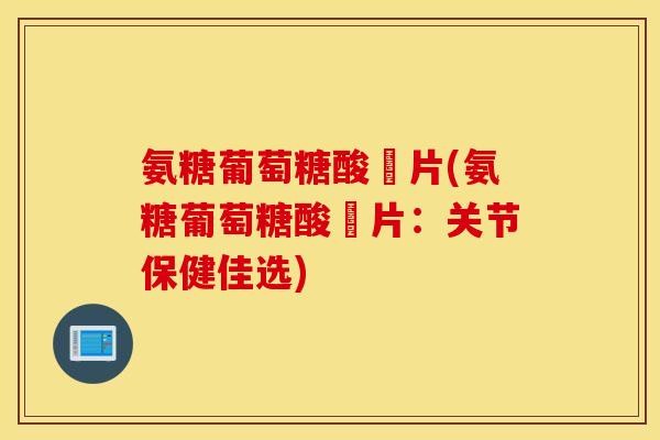 氨糖葡萄糖酸鈣片(氨糖葡萄糖酸鈣片：关节保健佳选)